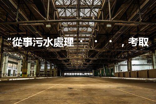 “從事污水處理，考取證書助你專業(yè)成長！”
